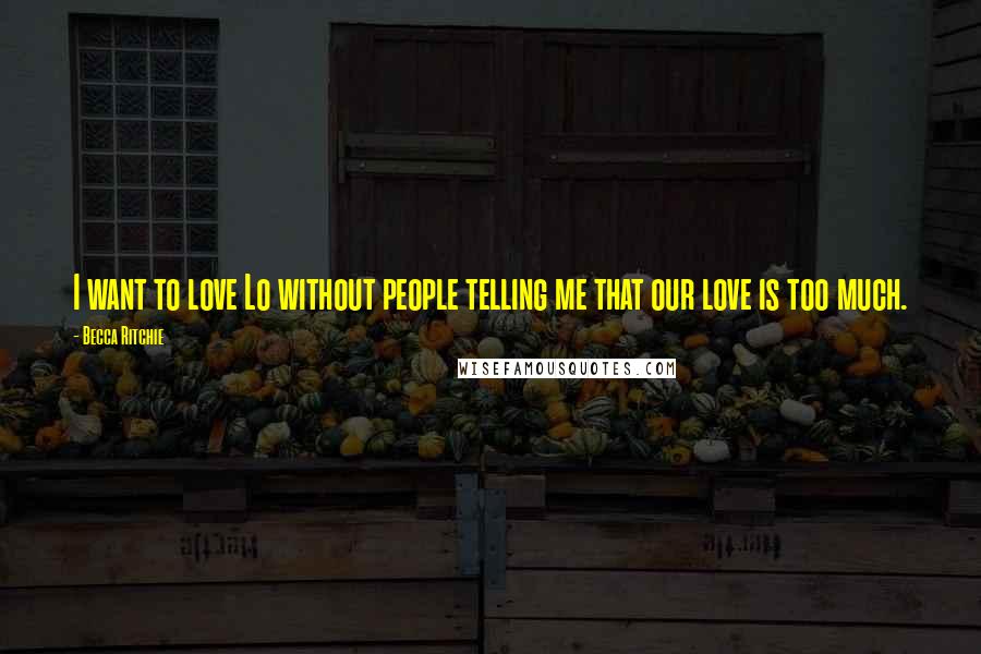 Becca Ritchie Quotes: I want to love Lo without people telling me that our love is too much.