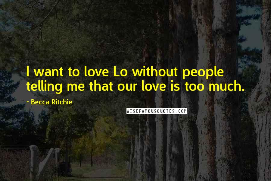 Becca Ritchie Quotes: I want to love Lo without people telling me that our love is too much.