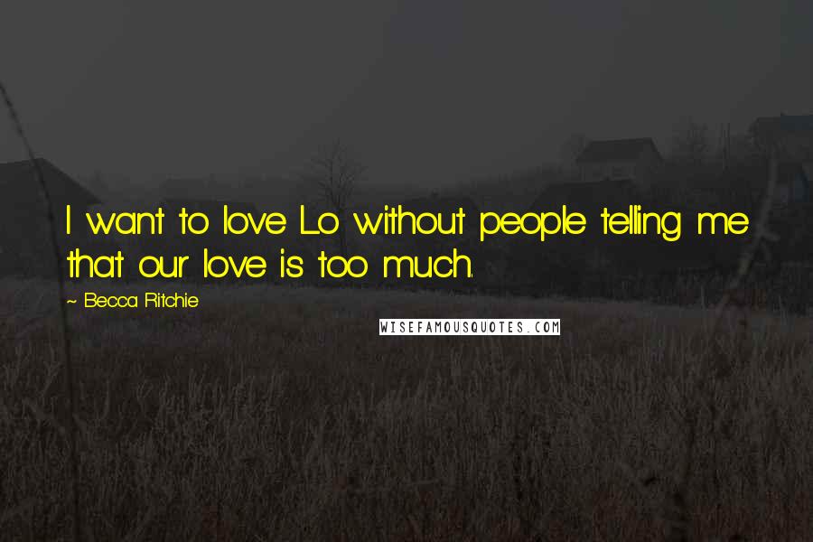 Becca Ritchie Quotes: I want to love Lo without people telling me that our love is too much.