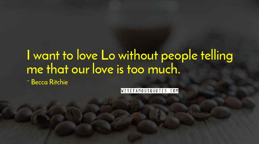 Becca Ritchie Quotes: I want to love Lo without people telling me that our love is too much.