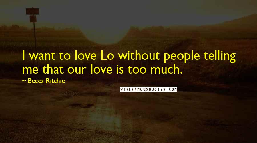 Becca Ritchie Quotes: I want to love Lo without people telling me that our love is too much.