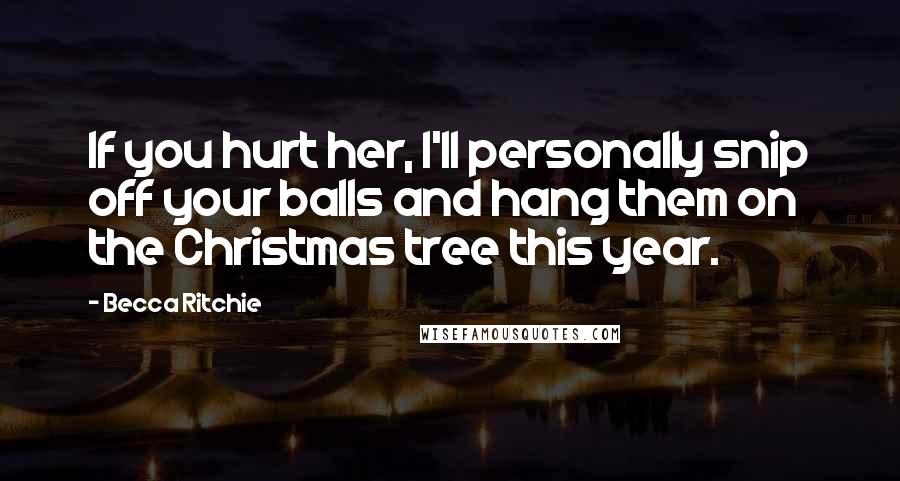 Becca Ritchie Quotes: If you hurt her, I'll personally snip off your balls and hang them on the Christmas tree this year.