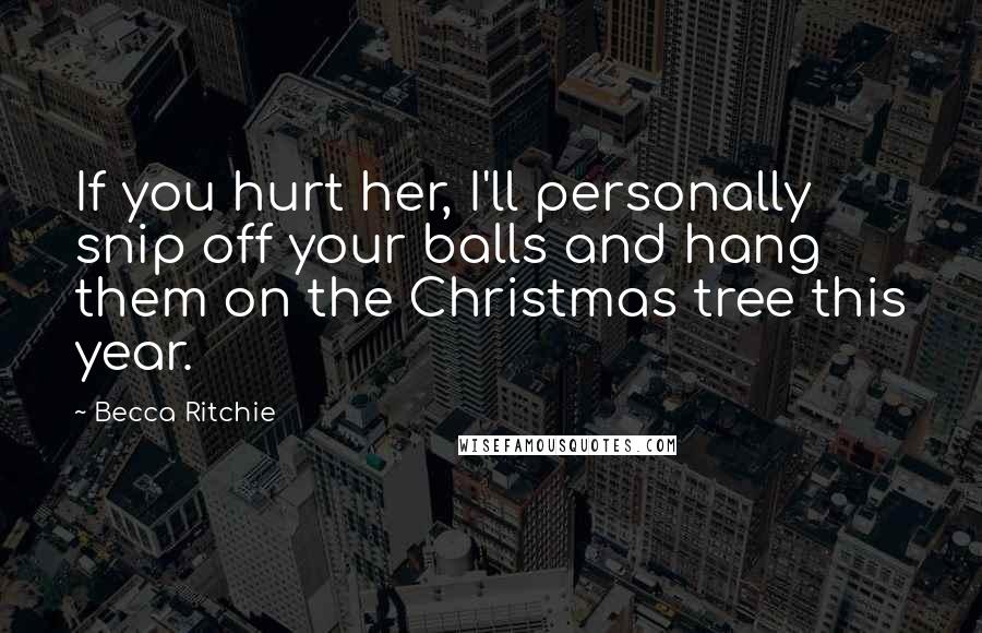 Becca Ritchie Quotes: If you hurt her, I'll personally snip off your balls and hang them on the Christmas tree this year.