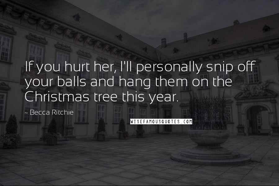 Becca Ritchie Quotes: If you hurt her, I'll personally snip off your balls and hang them on the Christmas tree this year.