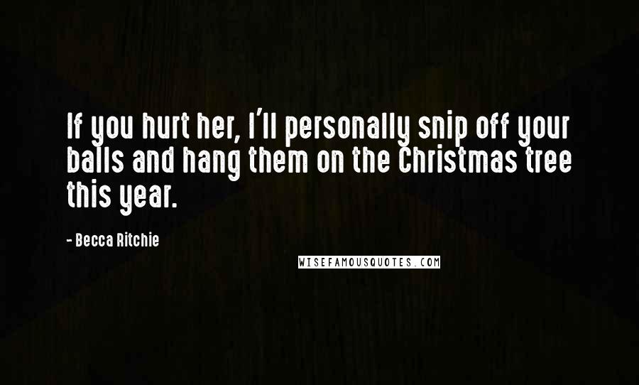 Becca Ritchie Quotes: If you hurt her, I'll personally snip off your balls and hang them on the Christmas tree this year.