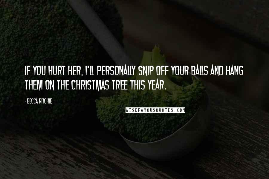 Becca Ritchie Quotes: If you hurt her, I'll personally snip off your balls and hang them on the Christmas tree this year.