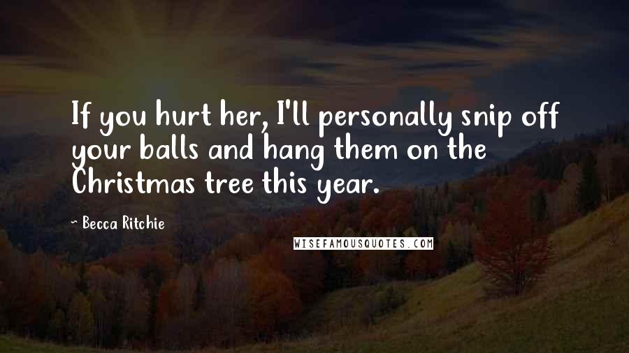 Becca Ritchie Quotes: If you hurt her, I'll personally snip off your balls and hang them on the Christmas tree this year.