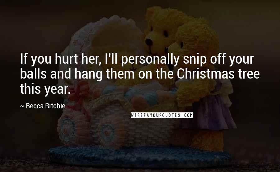 Becca Ritchie Quotes: If you hurt her, I'll personally snip off your balls and hang them on the Christmas tree this year.