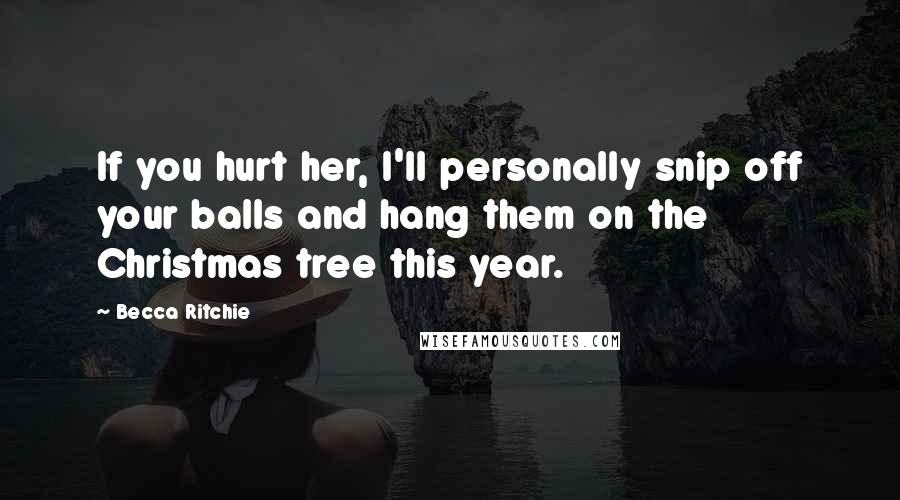 Becca Ritchie Quotes: If you hurt her, I'll personally snip off your balls and hang them on the Christmas tree this year.