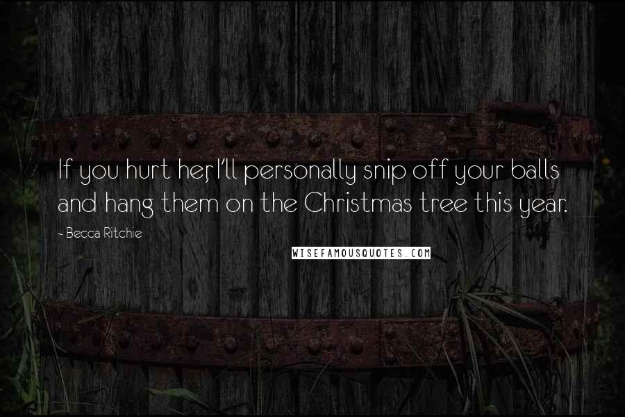 Becca Ritchie Quotes: If you hurt her, I'll personally snip off your balls and hang them on the Christmas tree this year.