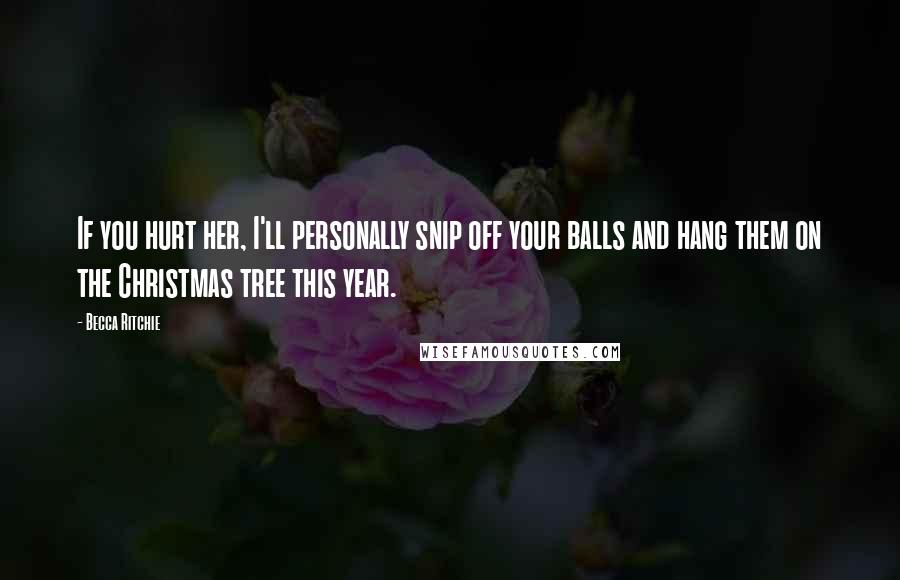 Becca Ritchie Quotes: If you hurt her, I'll personally snip off your balls and hang them on the Christmas tree this year.