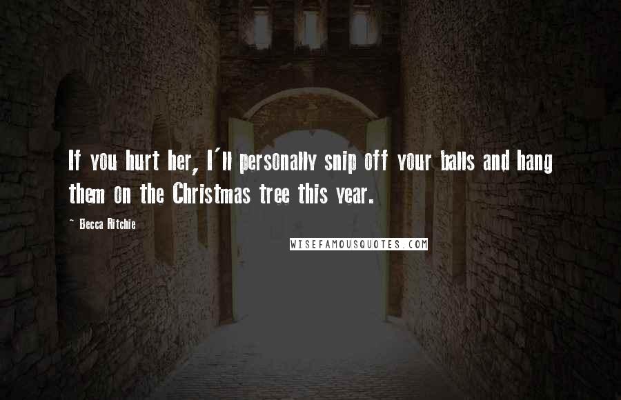 Becca Ritchie Quotes: If you hurt her, I'll personally snip off your balls and hang them on the Christmas tree this year.