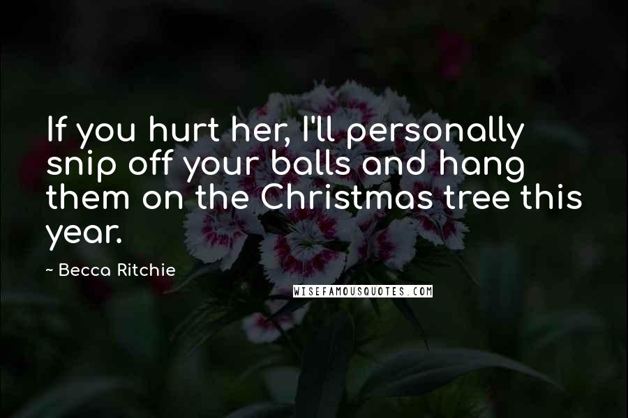 Becca Ritchie Quotes: If you hurt her, I'll personally snip off your balls and hang them on the Christmas tree this year.