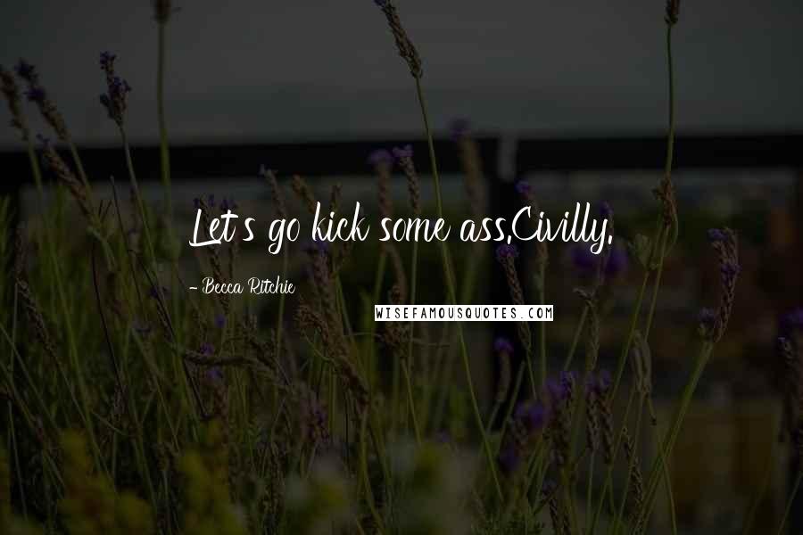 Becca Ritchie Quotes: Let's go kick some ass.Civilly.