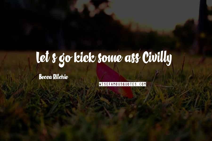 Becca Ritchie Quotes: Let's go kick some ass.Civilly.