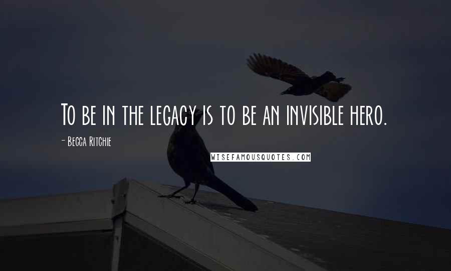 Becca Ritchie Quotes: To be in the legacy is to be an invisible hero.