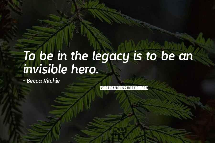 Becca Ritchie Quotes: To be in the legacy is to be an invisible hero.