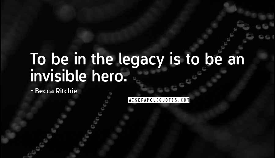 Becca Ritchie Quotes: To be in the legacy is to be an invisible hero.