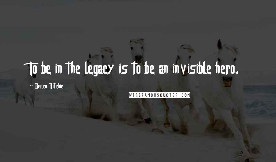 Becca Ritchie Quotes: To be in the legacy is to be an invisible hero.