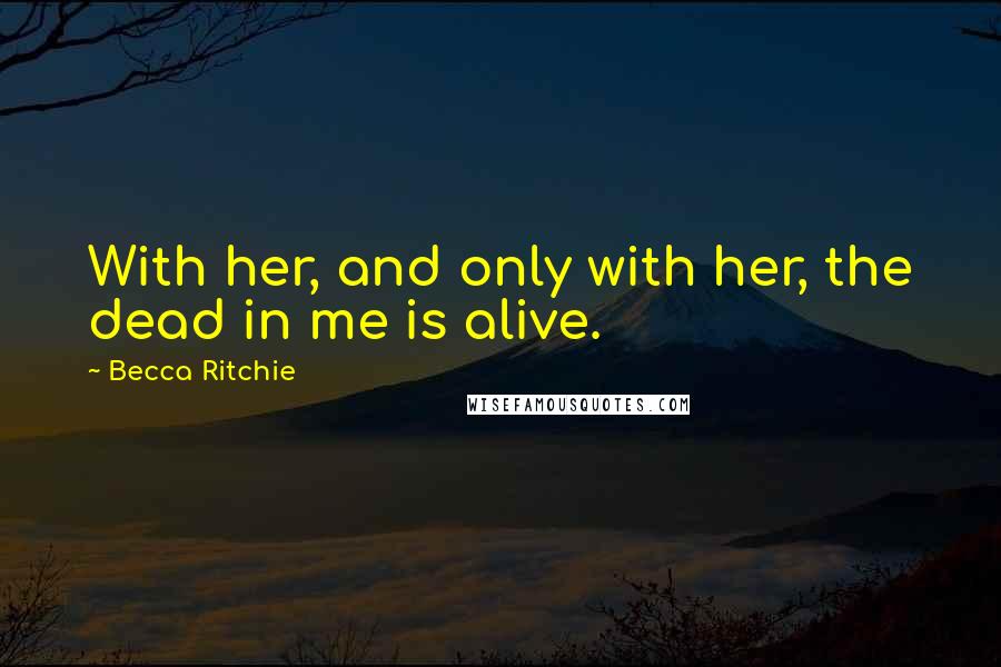 Becca Ritchie Quotes: With her, and only with her, the dead in me is alive.