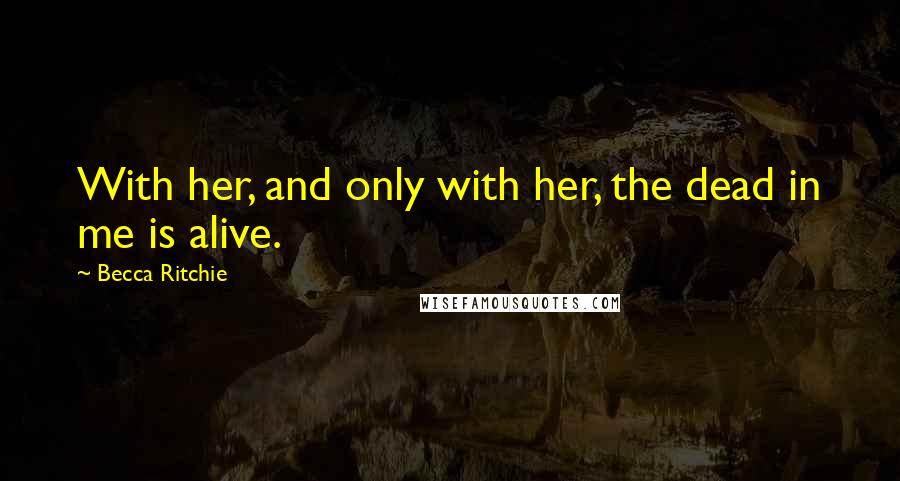 Becca Ritchie Quotes: With her, and only with her, the dead in me is alive.