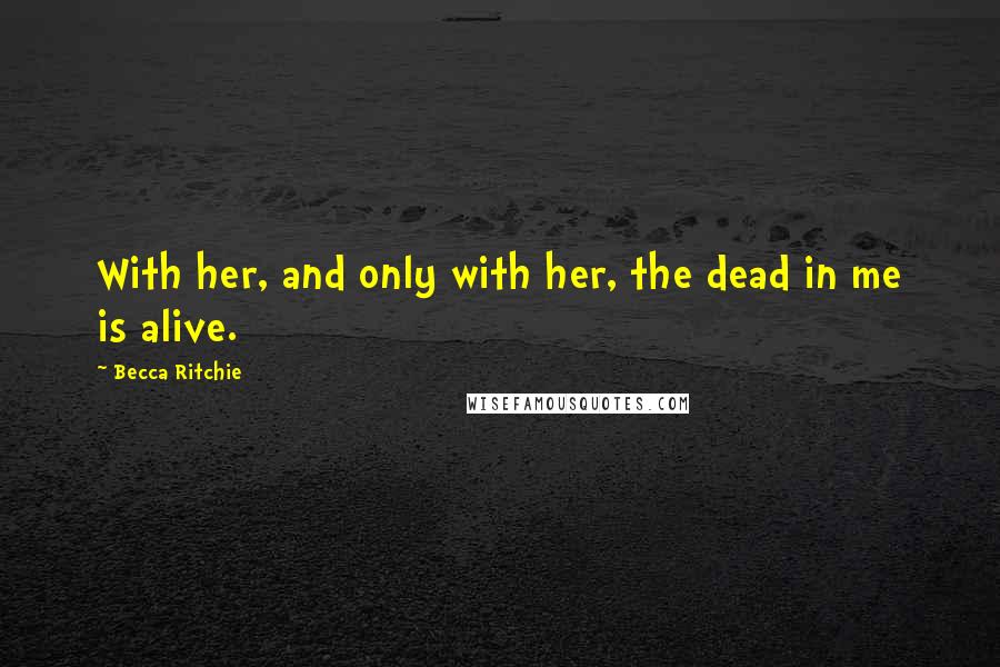 Becca Ritchie Quotes: With her, and only with her, the dead in me is alive.