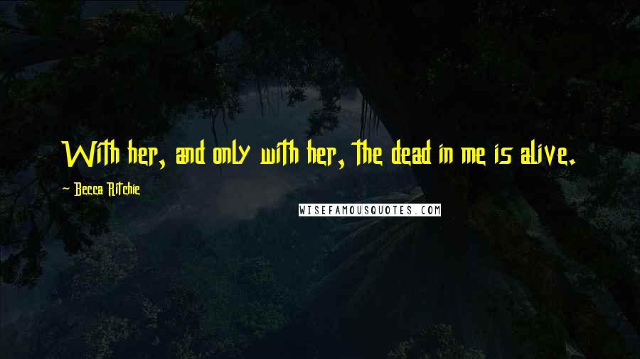 Becca Ritchie Quotes: With her, and only with her, the dead in me is alive.