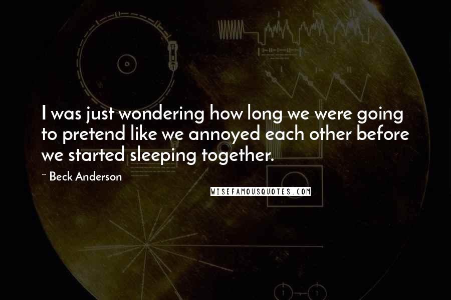 Beck Anderson Quotes: I was just wondering how long we were going to pretend like we annoyed each other before we started sleeping together.