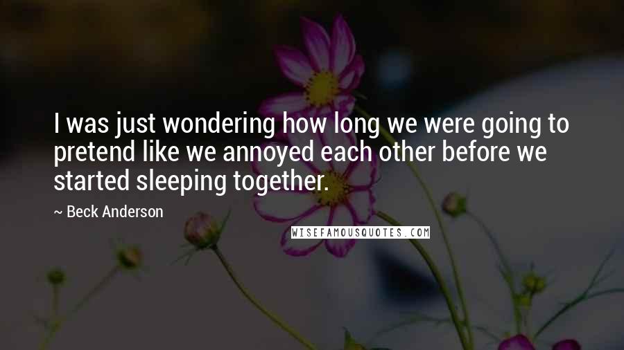 Beck Anderson Quotes: I was just wondering how long we were going to pretend like we annoyed each other before we started sleeping together.