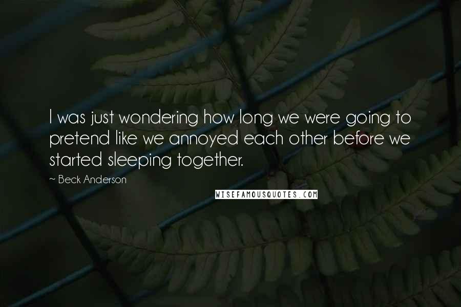 Beck Anderson Quotes: I was just wondering how long we were going to pretend like we annoyed each other before we started sleeping together.