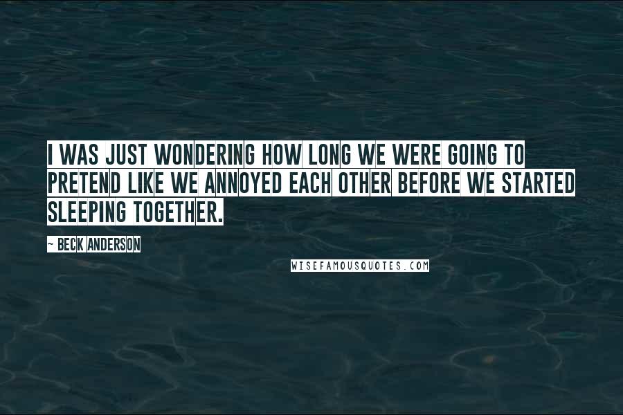 Beck Anderson Quotes: I was just wondering how long we were going to pretend like we annoyed each other before we started sleeping together.