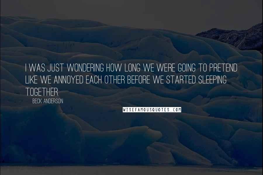 Beck Anderson Quotes: I was just wondering how long we were going to pretend like we annoyed each other before we started sleeping together.