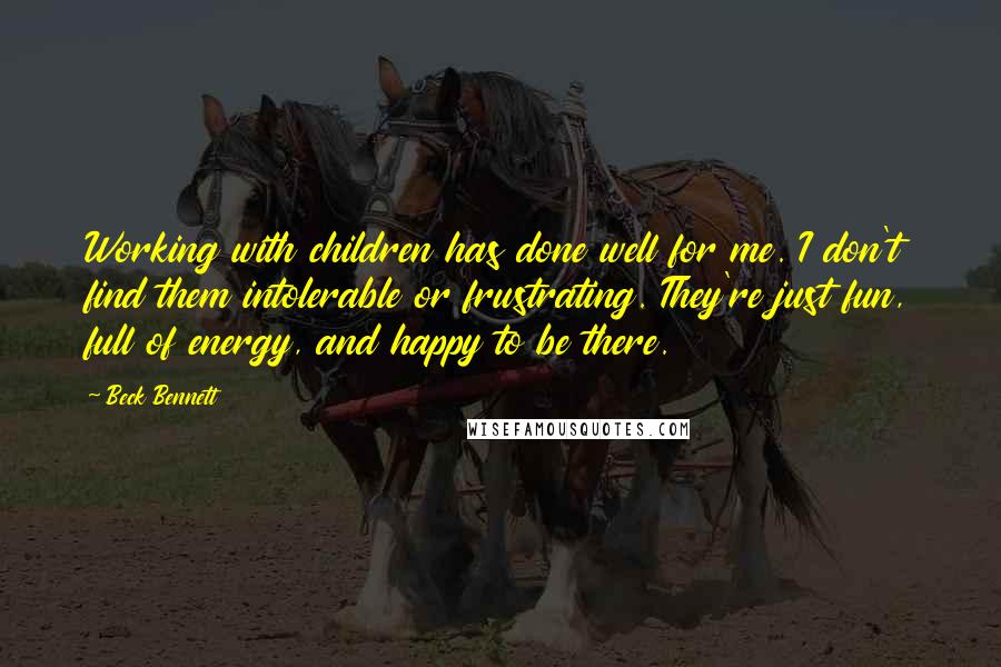 Beck Bennett Quotes: Working with children has done well for me. I don't find them intolerable or frustrating. They're just fun, full of energy, and happy to be there.