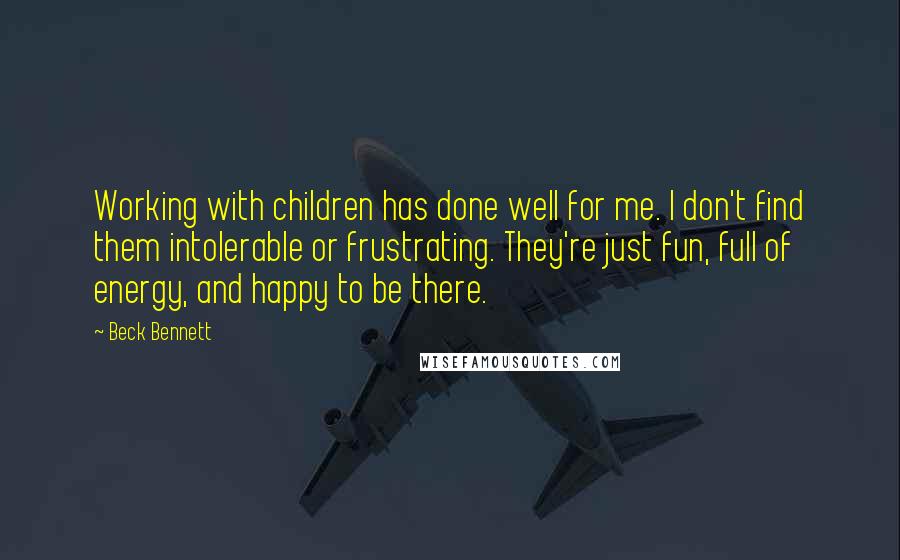 Beck Bennett Quotes: Working with children has done well for me. I don't find them intolerable or frustrating. They're just fun, full of energy, and happy to be there.
