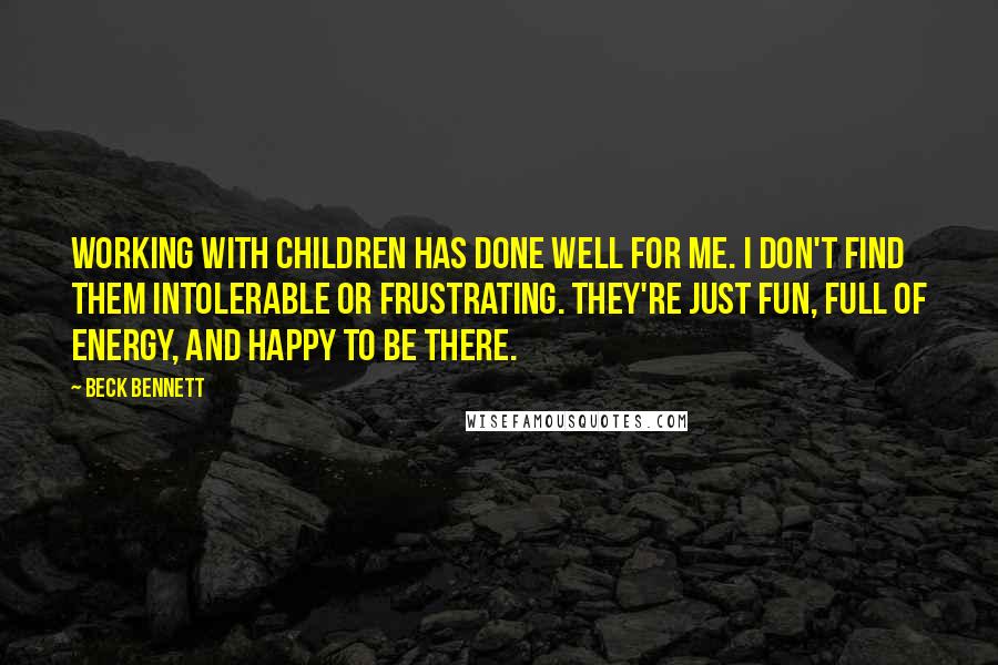 Beck Bennett Quotes: Working with children has done well for me. I don't find them intolerable or frustrating. They're just fun, full of energy, and happy to be there.