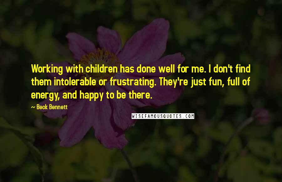 Beck Bennett Quotes: Working with children has done well for me. I don't find them intolerable or frustrating. They're just fun, full of energy, and happy to be there.