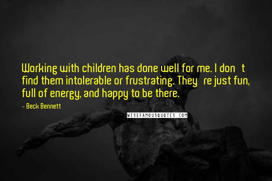 Beck Bennett Quotes: Working with children has done well for me. I don't find them intolerable or frustrating. They're just fun, full of energy, and happy to be there.