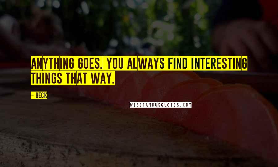 Beck Quotes: Anything goes. You always find interesting things that way.