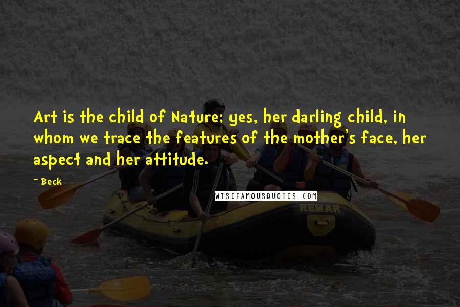 Beck Quotes: Art is the child of Nature; yes, her darling child, in whom we trace the features of the mother's face, her aspect and her attitude.