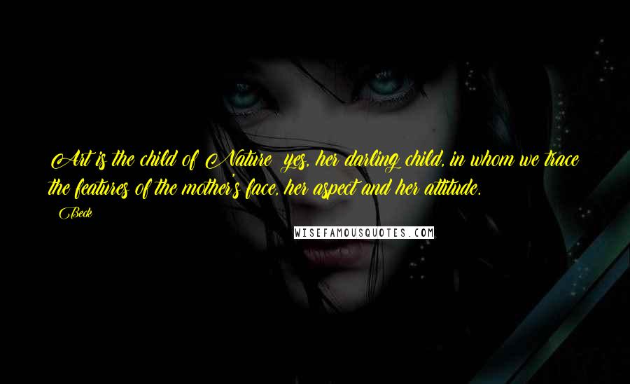 Beck Quotes: Art is the child of Nature; yes, her darling child, in whom we trace the features of the mother's face, her aspect and her attitude.