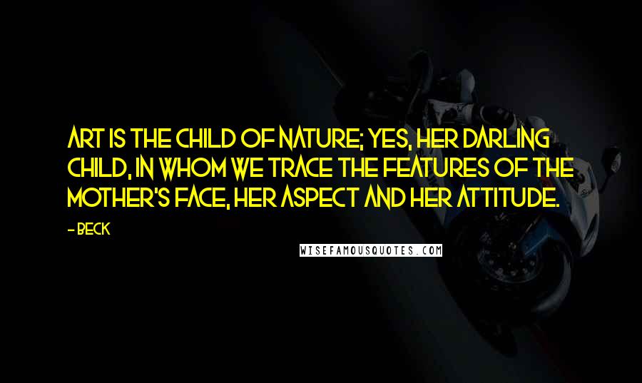 Beck Quotes: Art is the child of Nature; yes, her darling child, in whom we trace the features of the mother's face, her aspect and her attitude.