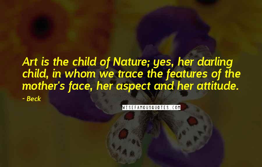 Beck Quotes: Art is the child of Nature; yes, her darling child, in whom we trace the features of the mother's face, her aspect and her attitude.