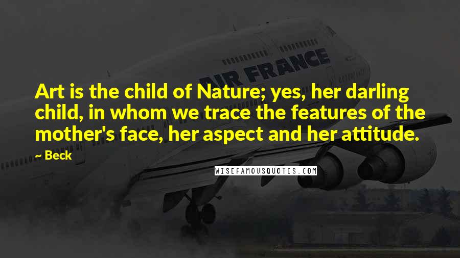 Beck Quotes: Art is the child of Nature; yes, her darling child, in whom we trace the features of the mother's face, her aspect and her attitude.