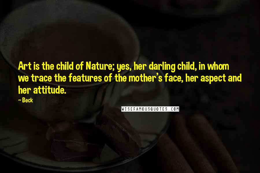 Beck Quotes: Art is the child of Nature; yes, her darling child, in whom we trace the features of the mother's face, her aspect and her attitude.