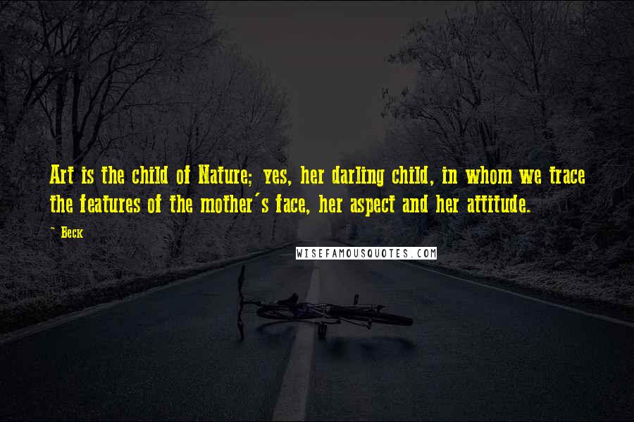 Beck Quotes: Art is the child of Nature; yes, her darling child, in whom we trace the features of the mother's face, her aspect and her attitude.