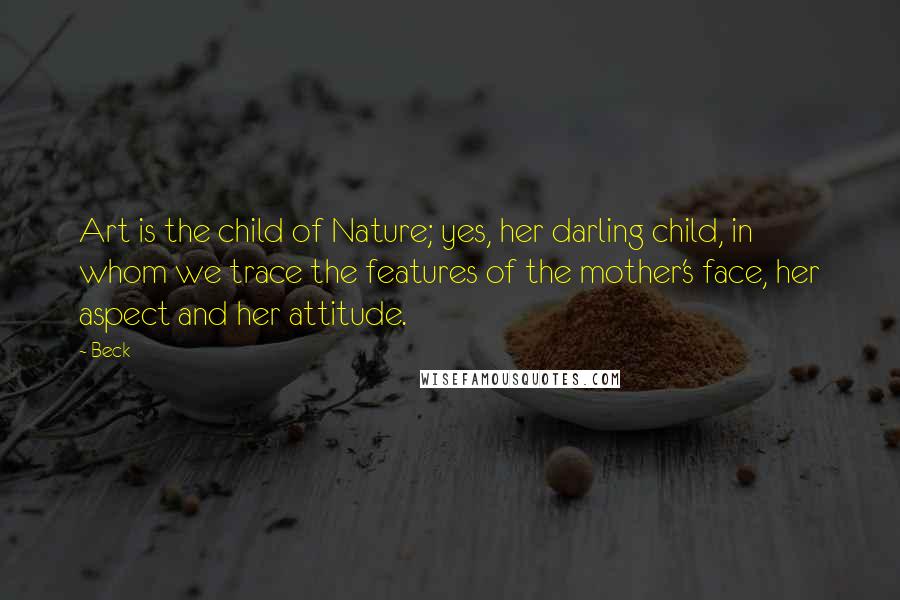 Beck Quotes: Art is the child of Nature; yes, her darling child, in whom we trace the features of the mother's face, her aspect and her attitude.