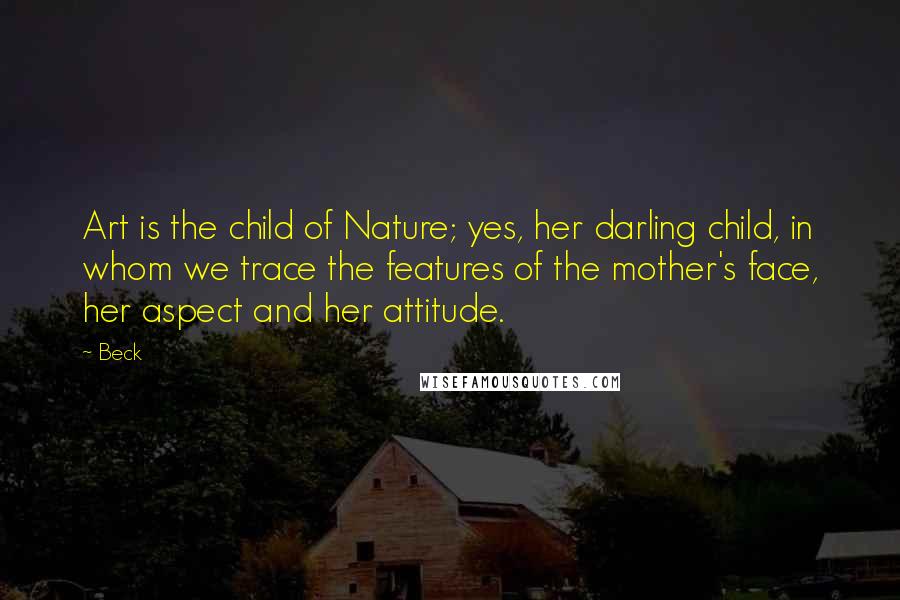 Beck Quotes: Art is the child of Nature; yes, her darling child, in whom we trace the features of the mother's face, her aspect and her attitude.