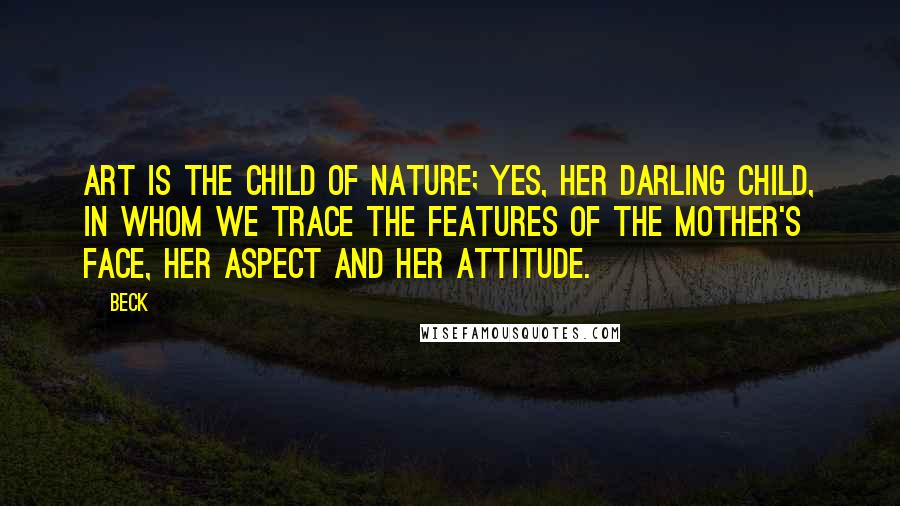 Beck Quotes: Art is the child of Nature; yes, her darling child, in whom we trace the features of the mother's face, her aspect and her attitude.