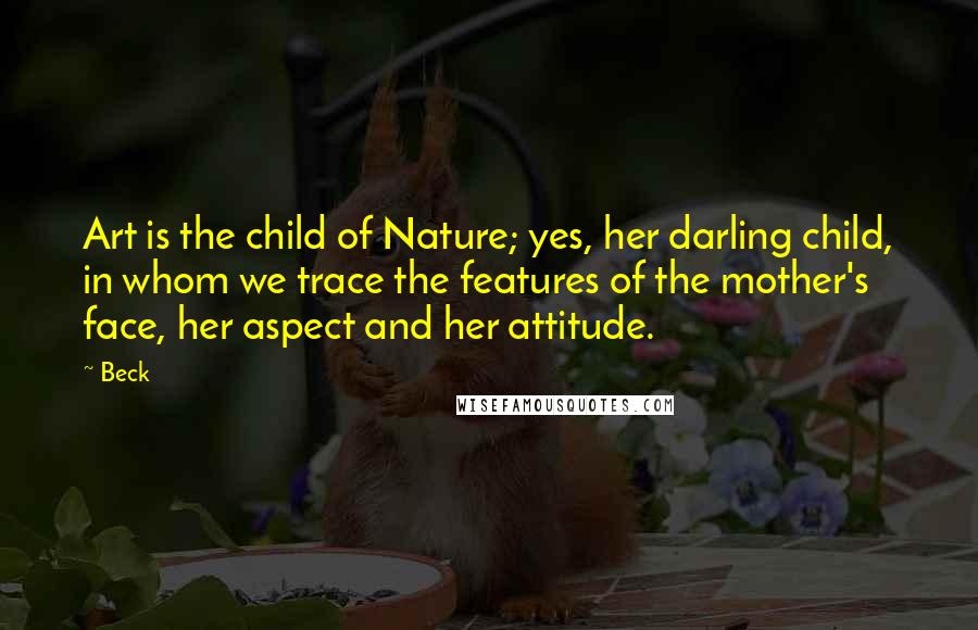 Beck Quotes: Art is the child of Nature; yes, her darling child, in whom we trace the features of the mother's face, her aspect and her attitude.