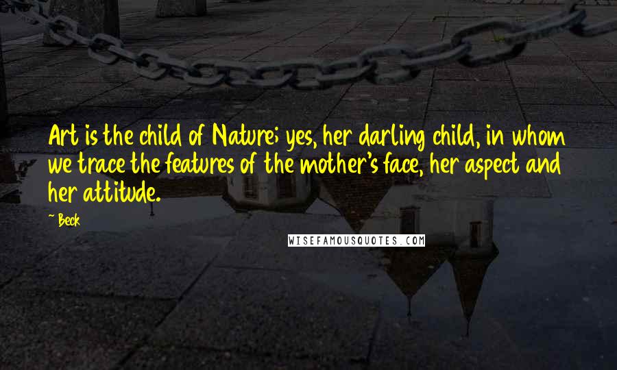 Beck Quotes: Art is the child of Nature; yes, her darling child, in whom we trace the features of the mother's face, her aspect and her attitude.